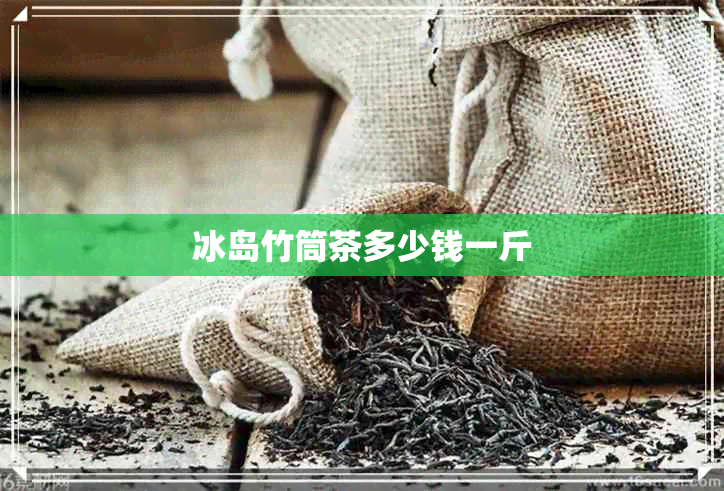 冰岛竹筒茶多少钱一斤