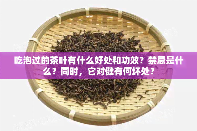 吃泡过的茶叶有什么好处和功效？禁忌是什么？同时，它对健有何坏处？