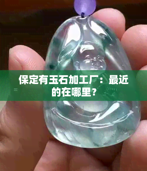 保定有玉石加工厂：最近的在哪里？