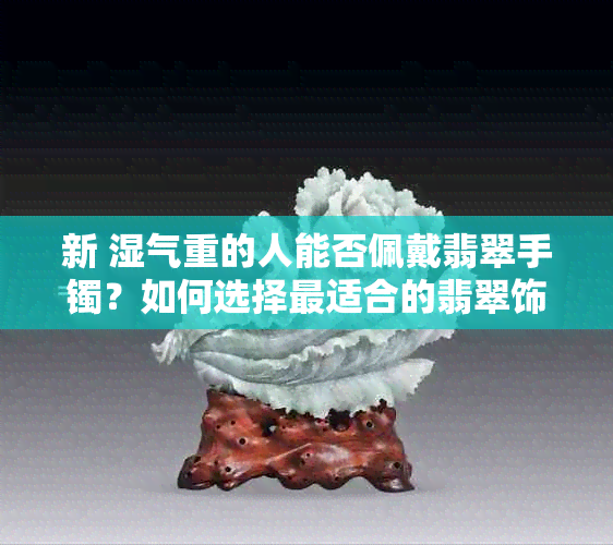 新 湿气重的人能否佩戴翡翠手镯？如何选择最适合的翡翠饰品来调节体质