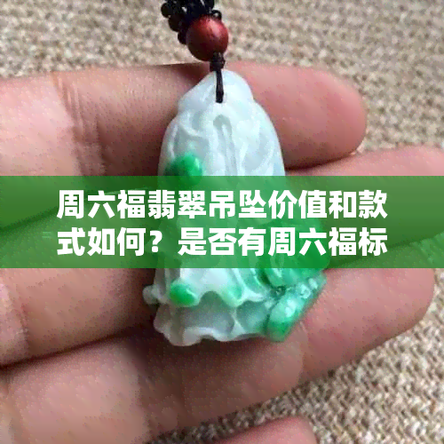 周六福翡翠吊坠价值和款式如何？是否有周六福标志的手镯？