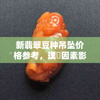 新翡翠豆种吊坠价格参考，璞嗙因素影响几何？