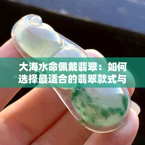 大海水命佩戴翡翠：如何选择最适合的翡翠款式与搭配