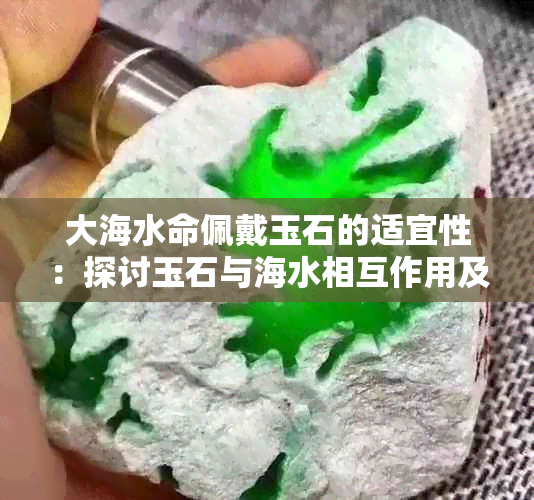 大海水命佩戴玉石的适宜性：探讨玉石与海水相互作用及注意事项