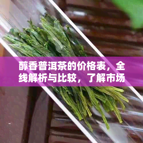 醇香普洱茶的价格表，全线解析与比较，了解市场行情与品质选择