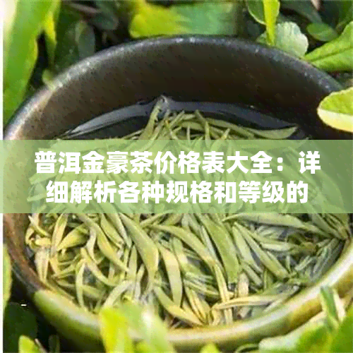 普洱金豪茶价格表大全：详细解析各种规格和等级的茶叶价格及相关特点