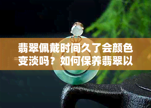 翡翠佩戴时间久了会颜色变淡吗？如何保养翡翠以保持其原色？