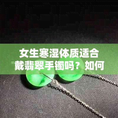 女生寒湿体质适合戴翡翠手镯吗？如何选择和保养翡翠手镯以适应寒湿体质？