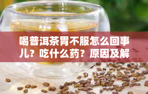 喝普洱茶胃不服怎么回事儿？吃什么？原因及解决办法。