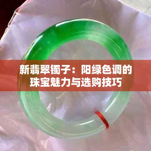 新翡翠镯子：阳绿色调的珠宝魅力与选购技巧