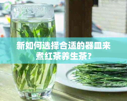 新如何选择合适的器皿来煮红茶养生茶？