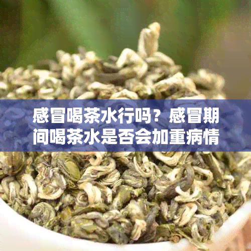 感冒喝茶水行吗？感冒期间喝茶水是否会加重病情？感冒了喝茶水好吗？