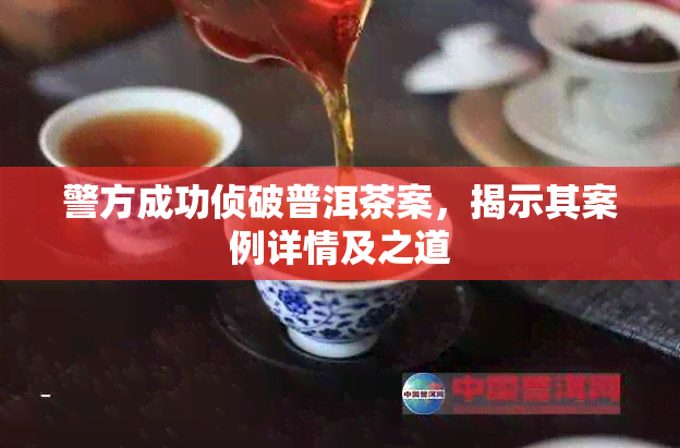 警方成功侦破普洱茶案，揭示其案例详情及之道