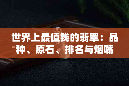 世界上最值钱的翡翠：品种、原石、排名与嘴