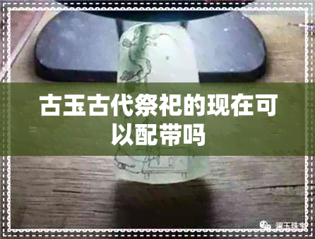 古玉古代祭祀的现在可以配带吗