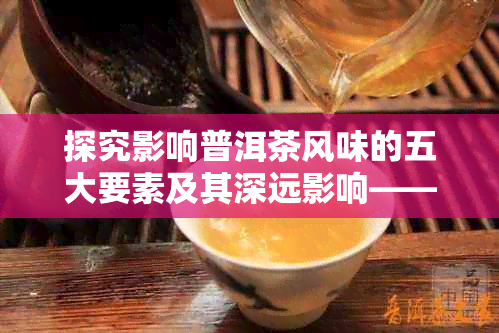 探究影响普洱茶风味的五大要素及其深远影响——不包含浜旂