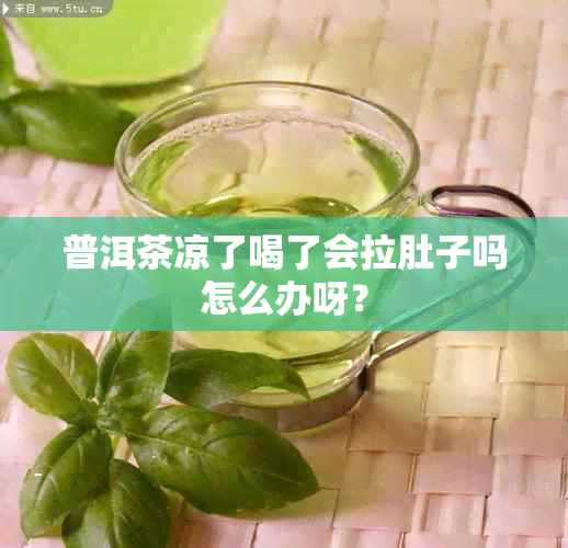 普洱茶凉了喝了会拉肚子吗怎么办呀？