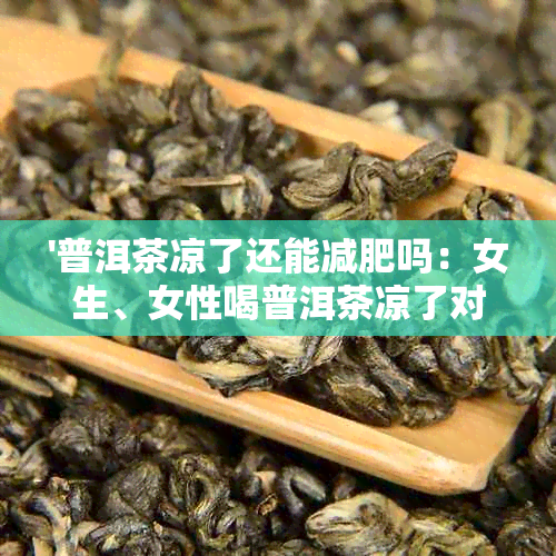 '普洱茶凉了还能减肥吗：女生、女性喝普洱茶凉了对减肥的影响及如何处理'