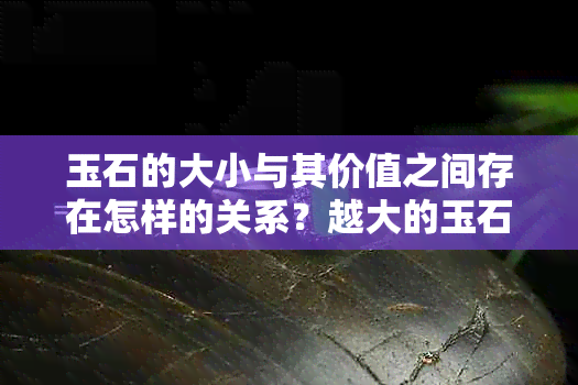 玉石的大小与其价值之间存在怎样的关系？越大的玉石是否一定更值钱？