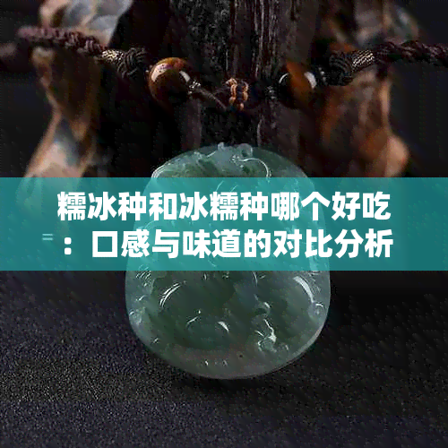 糯冰种和冰糯种哪个好吃：口感与味道的对比分析