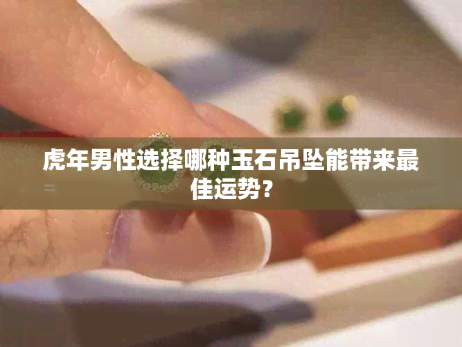 虎年男性选择哪种玉石吊坠能带来更佳运势？