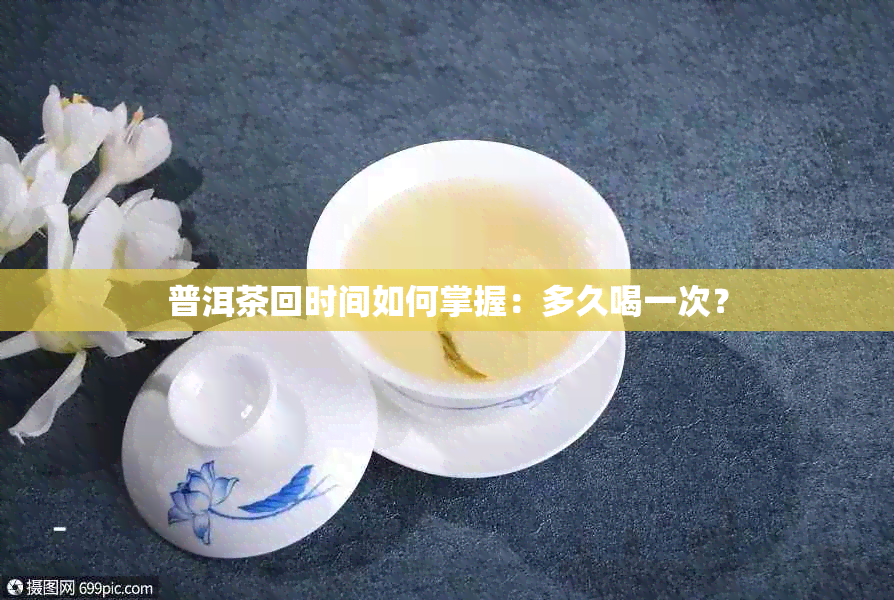 普洱茶回时间如何掌握：多久喝一次？