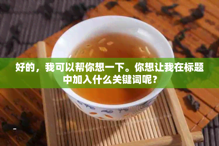 好的，我可以帮你想一下。你想让我在标题中加入什么关键词呢？