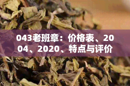 043老班章：价格表、2004、2020、特点与评价