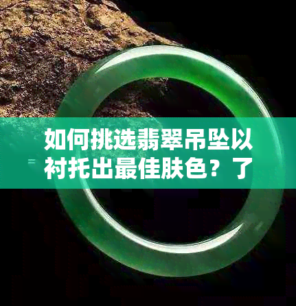 如何挑选翡翠吊坠以衬托出更佳肤色？了解各种颜色的搭配建议