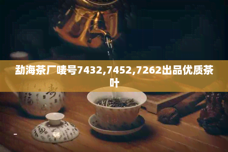 勐海茶厂唛号7432,7452,7262出品优质茶叶