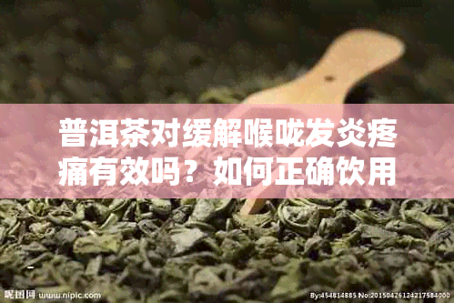 普洱茶对缓解喉咙发炎疼痛有效吗？如何正确饮用以达到效果？