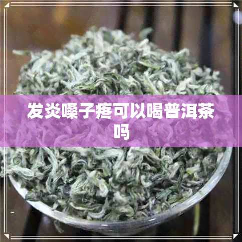 发炎嗓子疼可以喝普洱茶吗