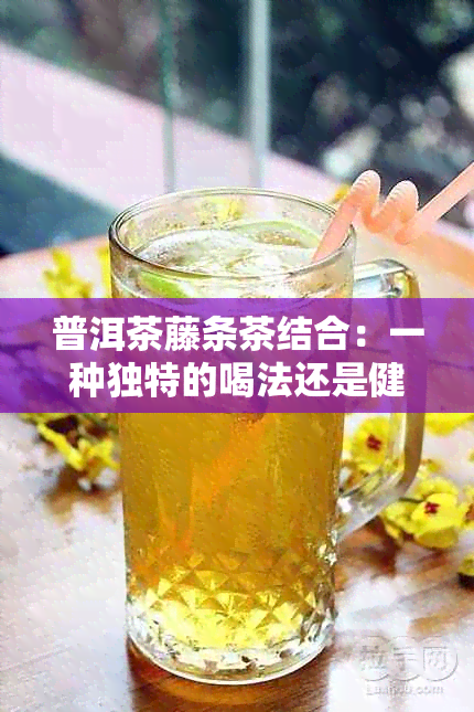 普洱茶藤条茶结合：一种独特的喝法还是健隐患？