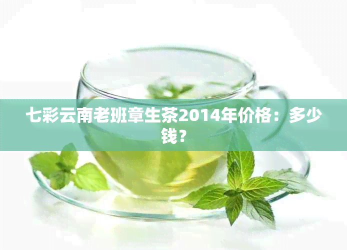 七彩云南老班章生茶2014年价格：多少钱？