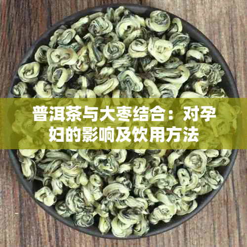 普洱茶与大枣结合：对孕妇的影响及饮用方法