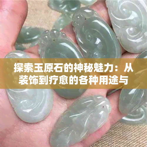 探索玉原石的神秘魅力：从装饰到疗愈的各种用途与功效一览无余