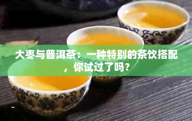 大枣与普洱茶：一种特别的茶饮搭配，你试过了吗？