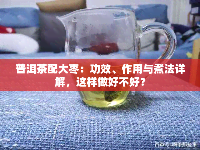 普洱茶配大枣：功效、作用与煮法详解，这样做好不好？