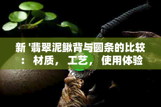 新 '翡翠泥鳅背与圆条的比较： 材质， 工艺， 使用体验'