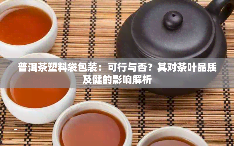 普洱茶塑料袋包装：可行与否？其对茶叶品质及健的影响解析