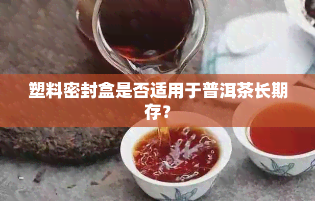 塑料密封盒是否适用于普洱茶长期存？