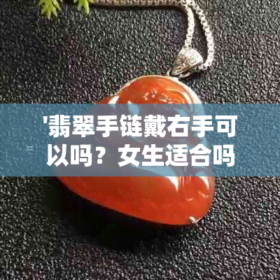 '翡翠手链戴右手可以吗？女生适合吗？'