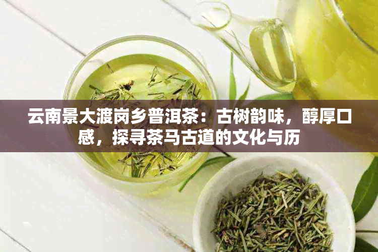 云南景大渡岗乡普洱茶：古树韵味，醇厚口感，探寻茶马古道的文化与历