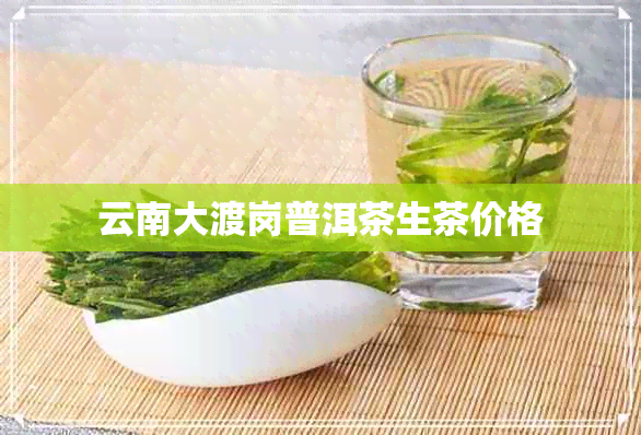 云南大渡岗普洱茶生茶价格