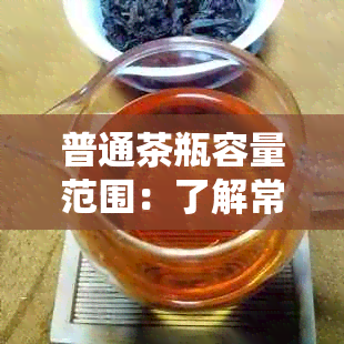 普通茶瓶容量范围：了解常见茶瓶的毫升数，以便更好地选购和使用茶叶