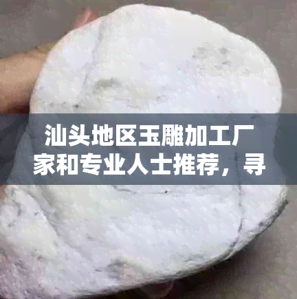 汕头地区玉雕加工厂家和专业人士推荐，寻找专业的玉雕加工服务