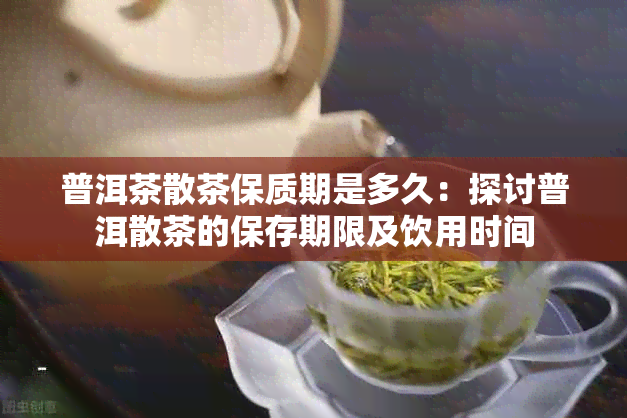 普洱茶散茶保质期是多久：探讨普洱散茶的保存期限及饮用时间