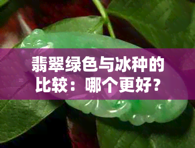 翡翠绿色与冰种的比较：哪个更好？