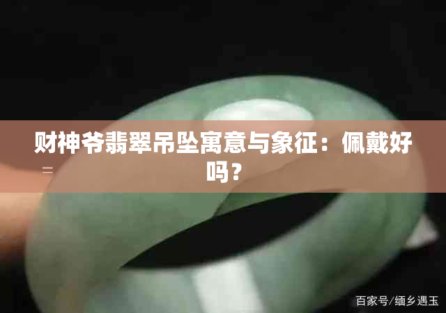 财神爷翡翠吊坠寓意与象征：佩戴好吗？