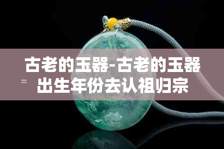 古老的玉器-古老的玉器出生年份去认祖归宗